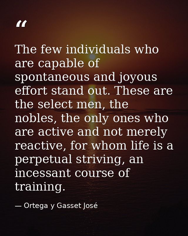 The few individuals who are capable of spontaneous and joyous effort stand out. These are the select men, the nobles, th — Ortega y Gasset José