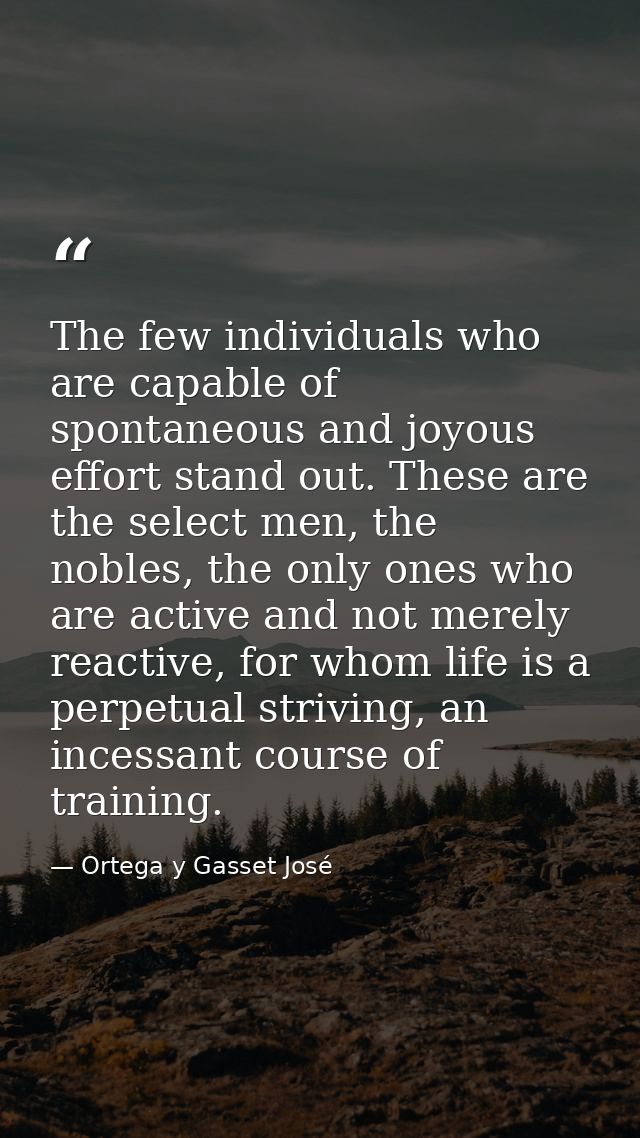 The few individuals who are capable of spontaneous and joyous effort stand out. These are the select men, the nobles, th — Ortega y Gasset José