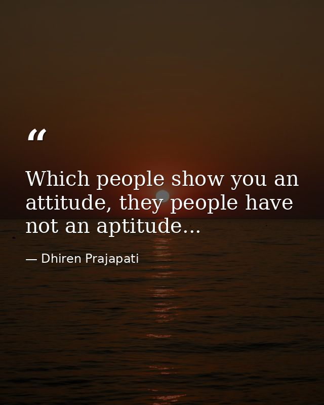 Which people show you an attitude, they people have not an aptitude... — Dhiren Prajapati
