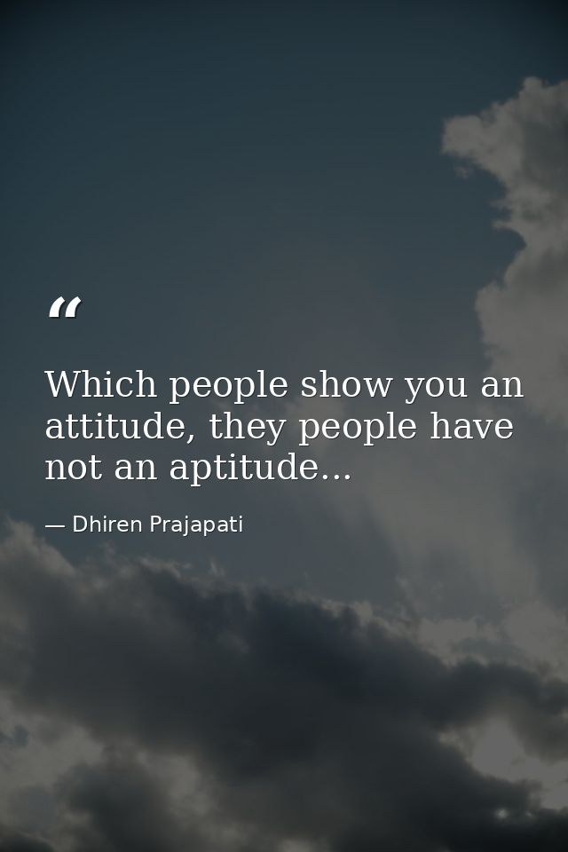 Which people show you an attitude, they people have not an aptitude... — Dhiren Prajapati