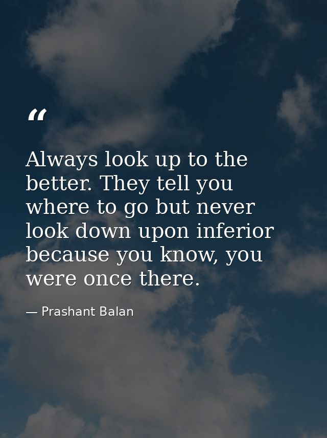 Always look up to the better. They tell you where to go but never look down upon inferior because you know, you were onc — Prashant Balan