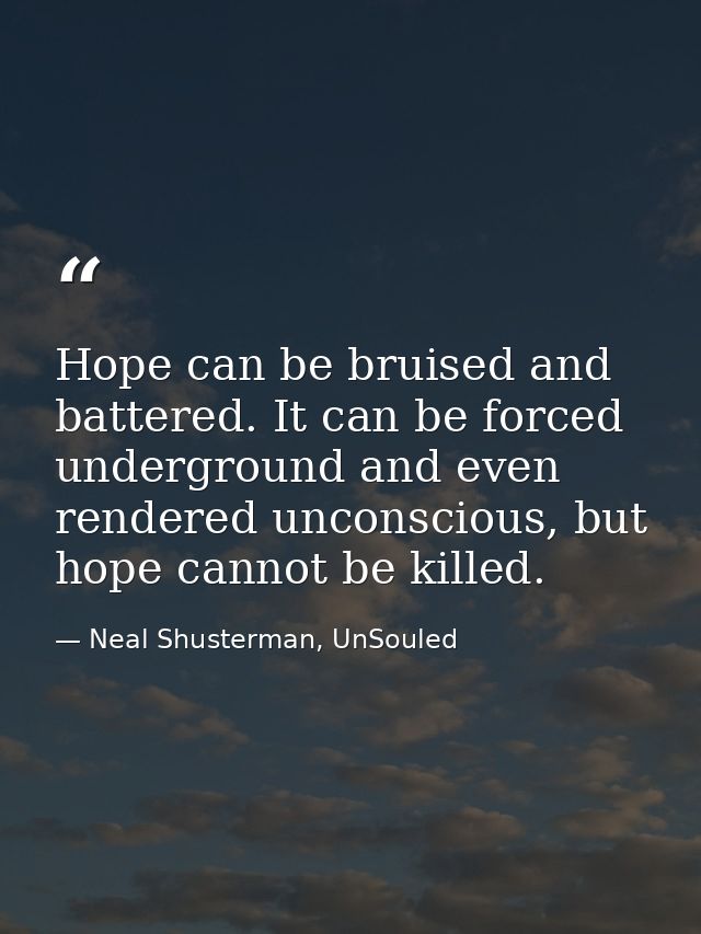 Hope can be bruised and battered. It can be forced underground and even rendered unconscious, but hope cannot be killed. — Neal Shusterman, UnSouled