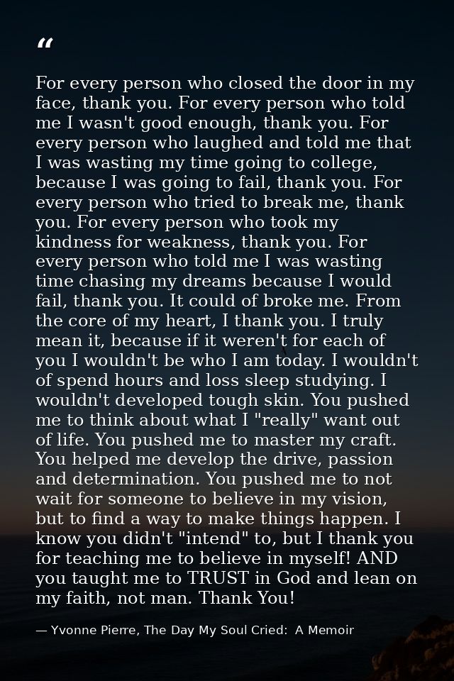 For every person who closed the door in my face, thank you. For every person who told me I wasn't good enough, thank you — Yvonne Pierre, The Day My Soul Cried:  A Memoir