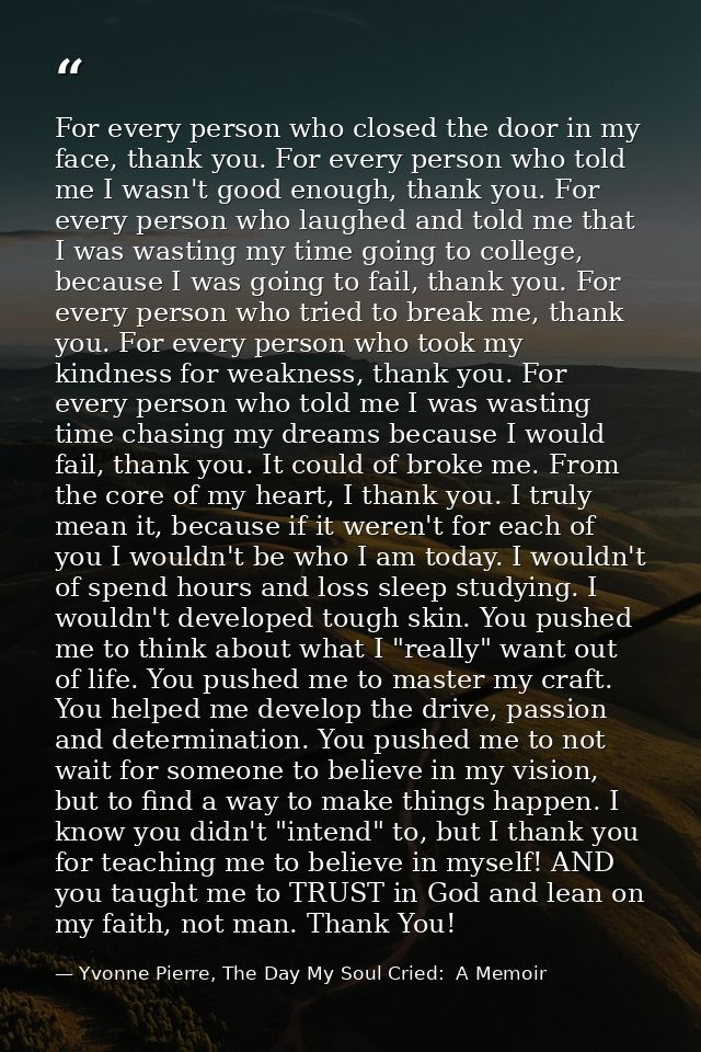 For every person who closed the door in my face, thank you. For every person who told me I wasn't good enough, thank you — Yvonne Pierre, The Day My Soul Cried:  A Memoir