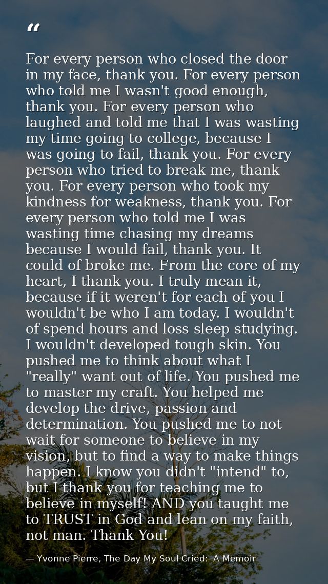 For every person who closed the door in my face, thank you. For every person who told me I wasn't good enough, thank you — Yvonne Pierre, The Day My Soul Cried:  A Memoir