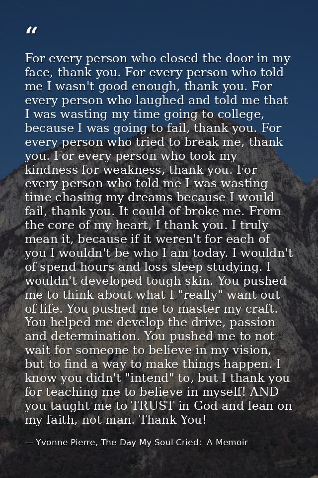 For every person who closed the door in my face, thank you. For every person who told me I wasn't good enough, thank you — Yvonne Pierre, The Day My Soul Cried:  A Memoir