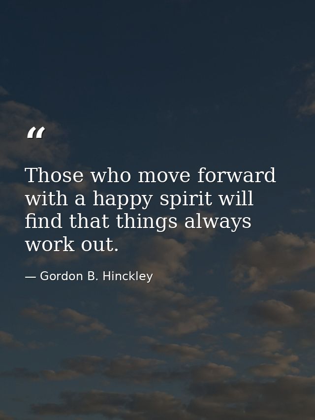 Those who move forward with a happy spirit will find that things always work out. — Gordon B. Hinckley