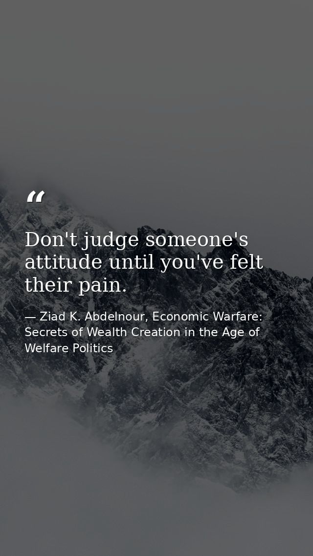 Don't judge someone's attitude until you've felt their pain. — Ziad K. Abdelnour, Economic Warfare: Secrets of Wealth Creation in the Age of Welfare Politics