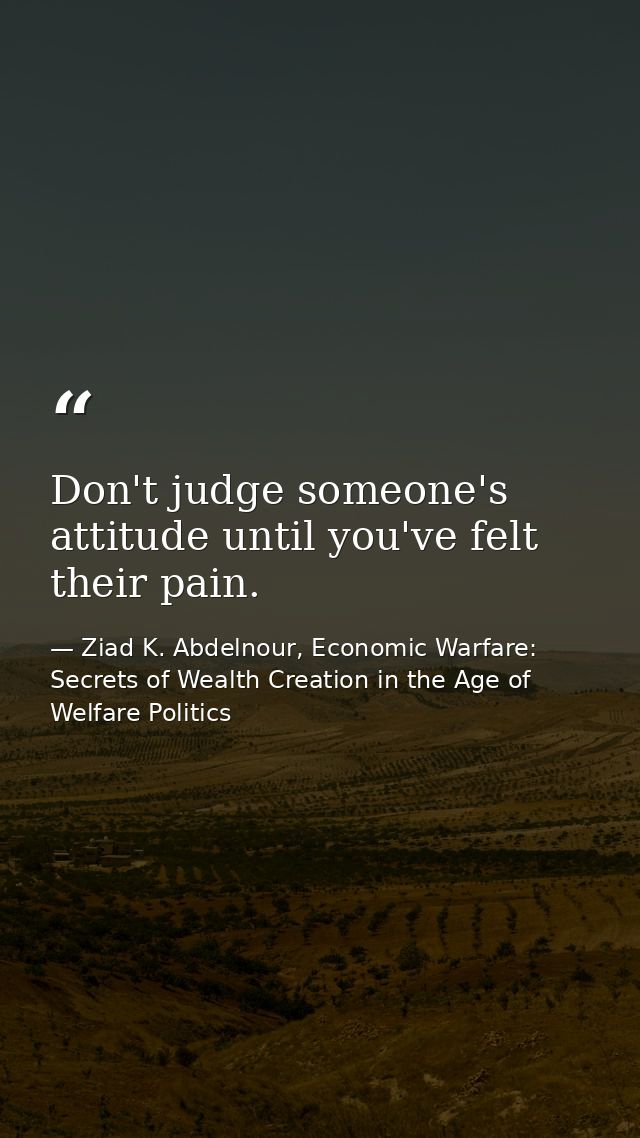 Don't judge someone's attitude until you've felt their pain. — Ziad K. Abdelnour, Economic Warfare: Secrets of Wealth Creation in the Age of Welfare Politics