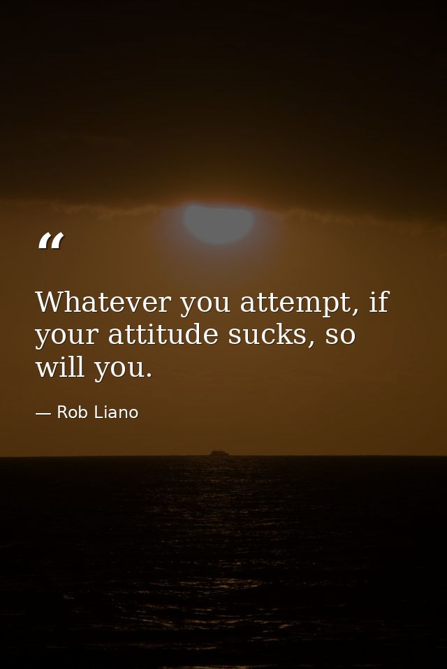 Whatever you attempt, if your attitude sucks, so will you. — Rob Liano