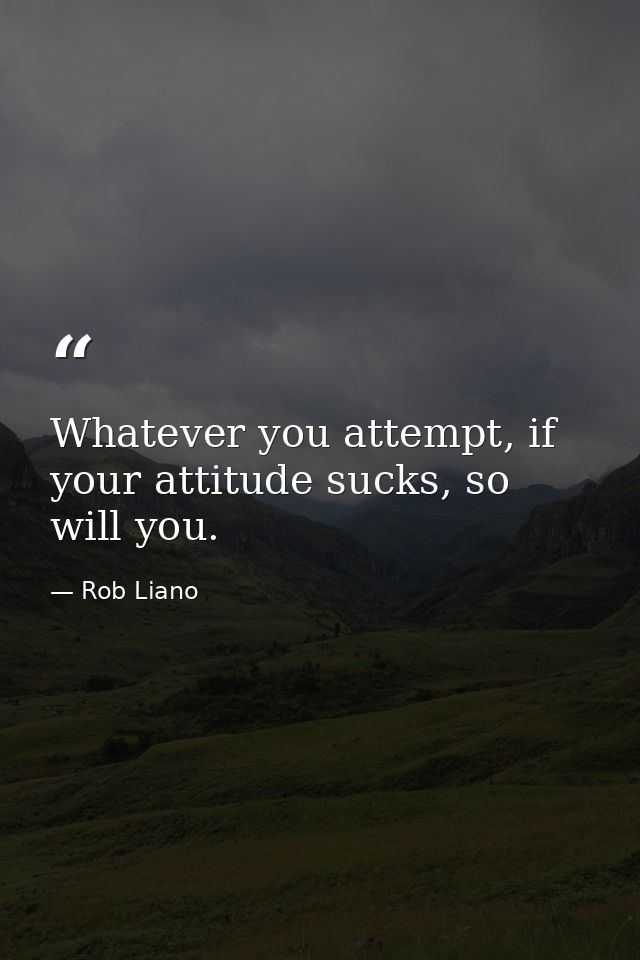 Whatever you attempt, if your attitude sucks, so will you. — Rob Liano