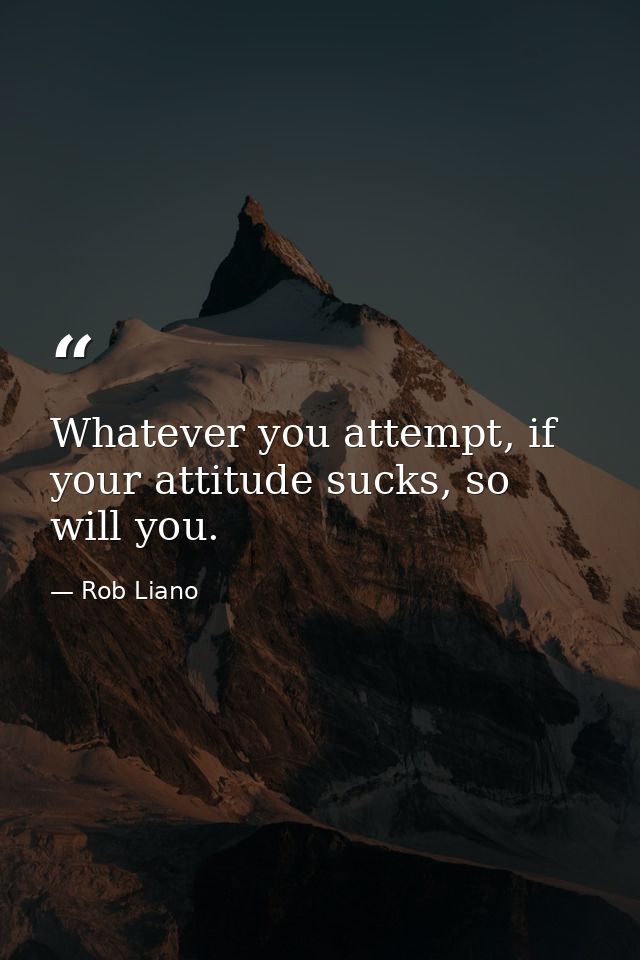 Whatever you attempt, if your attitude sucks, so will you. — Rob Liano