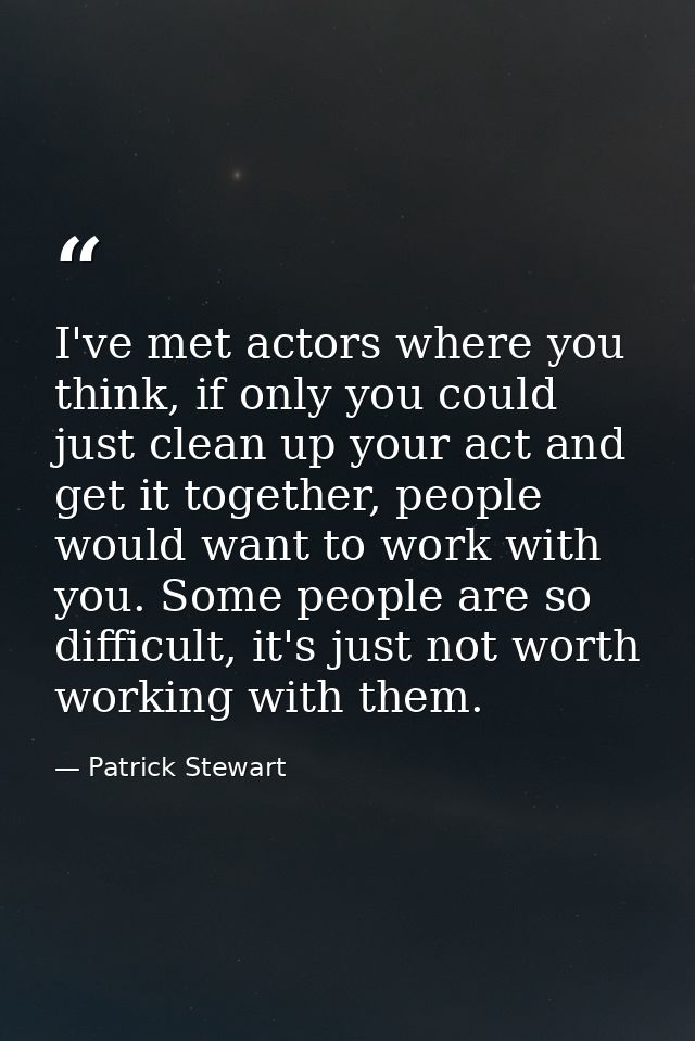 I've met actors where you think, if only you could just clean up your act and get it together, people would want to work — Patrick Stewart
