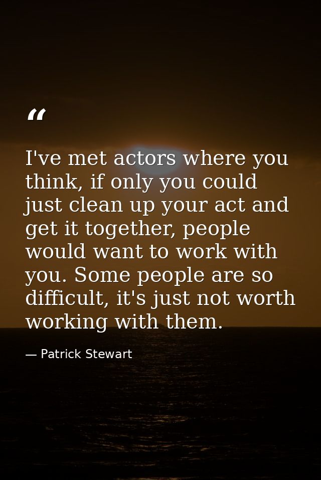I've met actors where you think, if only you could just clean up your act and get it together, people would want to work — Patrick Stewart