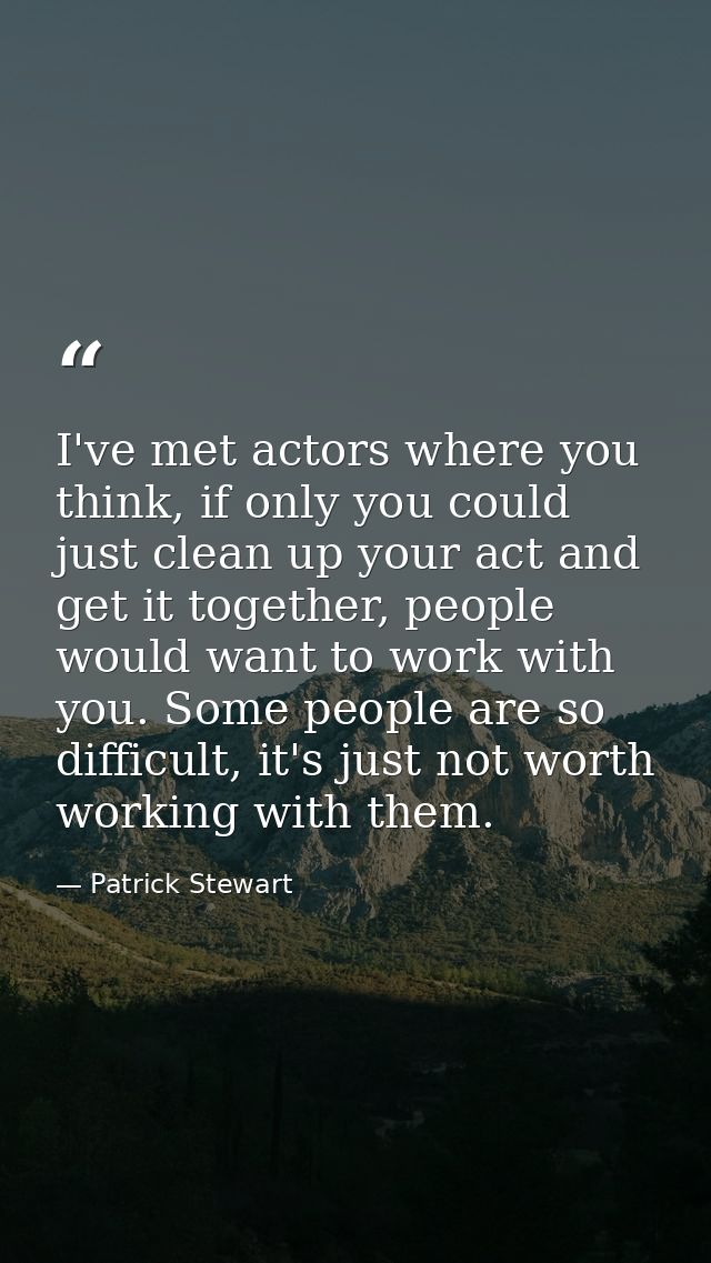 I've met actors where you think, if only you could just clean up your act and get it together, people would want to work — Patrick Stewart