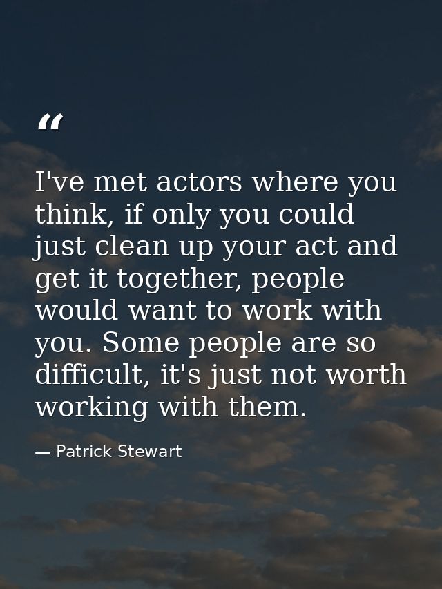I've met actors where you think, if only you could just clean up your act and get it together, people would want to work — Patrick Stewart