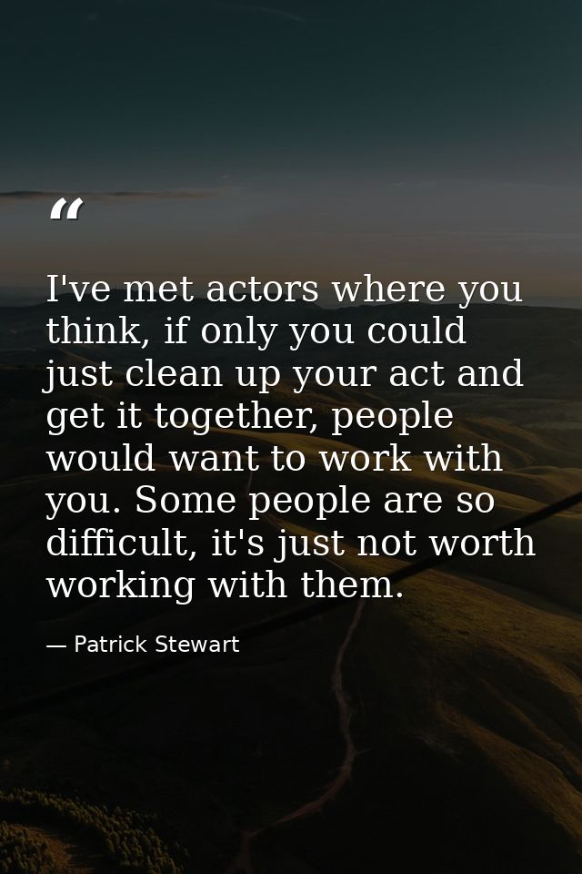 I've met actors where you think, if only you could just clean up your act and get it together, people would want to work — Patrick Stewart