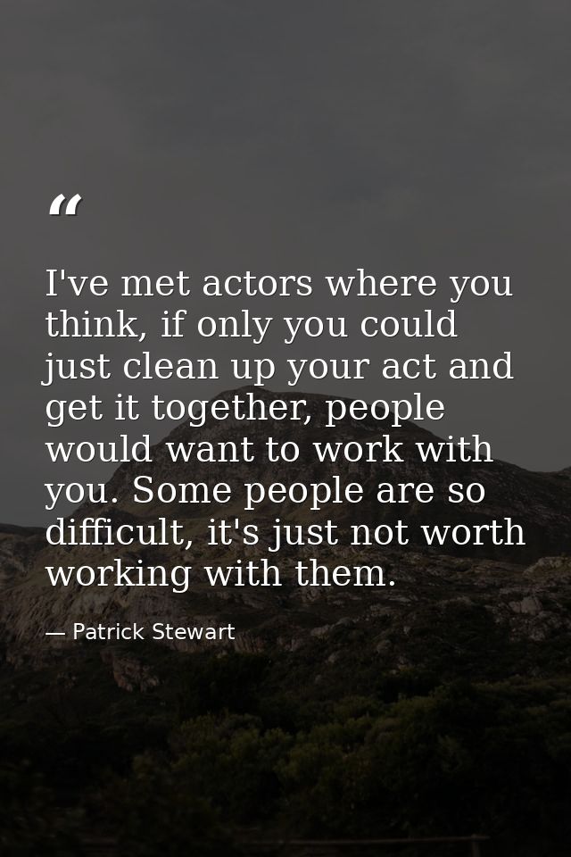 I've met actors where you think, if only you could just clean up your act and get it together, people would want to work — Patrick Stewart
