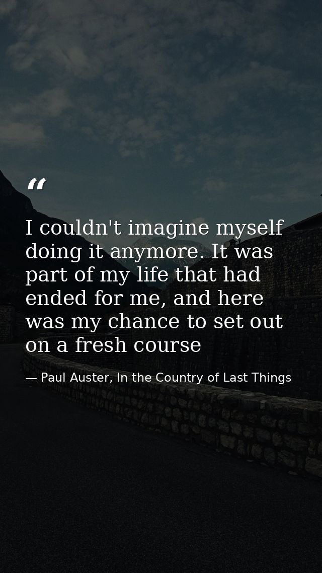 I couldn't imagine myself doing it anymore. It was part of my life that had ended for me, and here was my chance to set  — Paul Auster, In the Country of Last Things