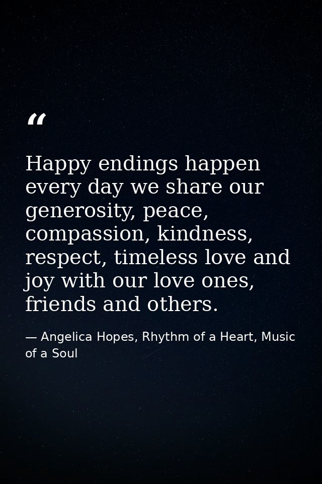 Happy endings happen every day we share our generosity, peace, compassion, kindness, respect, timeless love and joy with — Angelica Hopes, Rhythm of a Heart, Music of a Soul