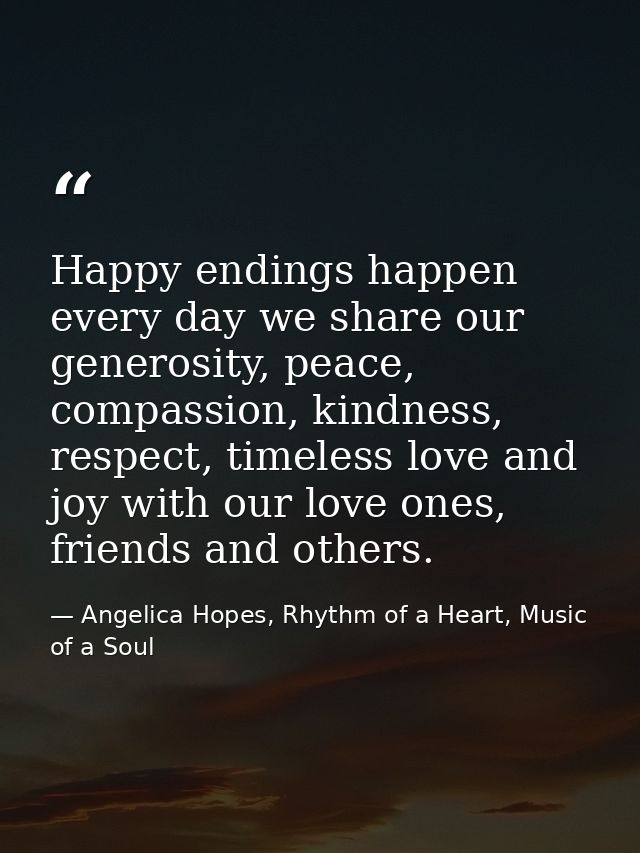 Happy endings happen every day we share our generosity, peace, compassion, kindness, respect, timeless love and joy with — Angelica Hopes, Rhythm of a Heart, Music of a Soul