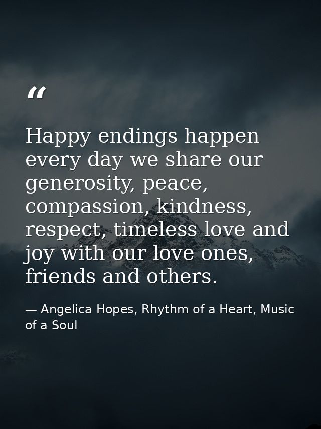 Happy endings happen every day we share our generosity, peace, compassion, kindness, respect, timeless love and joy with — Angelica Hopes, Rhythm of a Heart, Music of a Soul