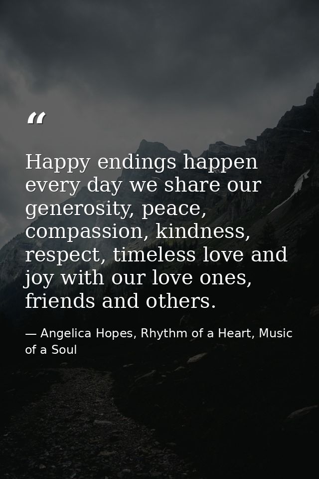 Happy endings happen every day we share our generosity, peace, compassion, kindness, respect, timeless love and joy with — Angelica Hopes, Rhythm of a Heart, Music of a Soul