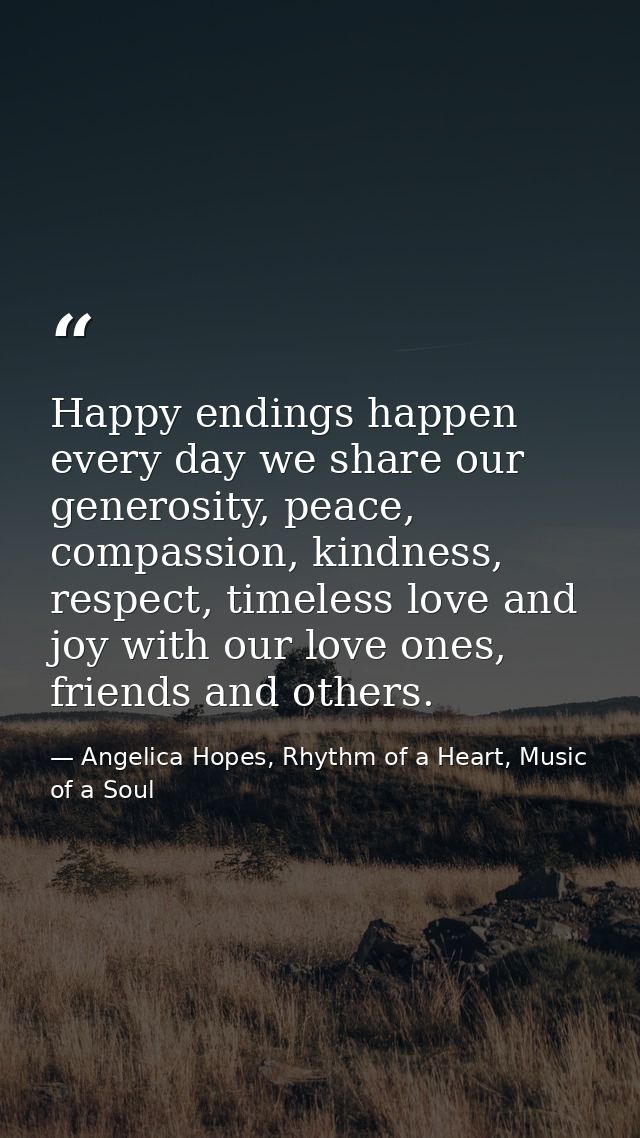 Happy endings happen every day we share our generosity, peace, compassion, kindness, respect, timeless love and joy with — Angelica Hopes, Rhythm of a Heart, Music of a Soul