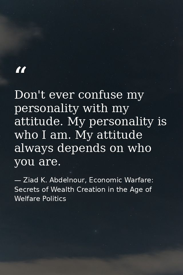 Don't ever confuse my personality with my attitude. My personality is who I am. My attitude always depends on who you ar — Ziad K. Abdelnour, Economic Warfare: Secrets of Wealth Creation in the Age of Welfare Politics
