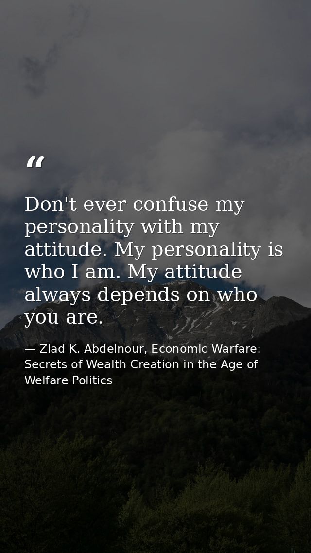 Don't ever confuse my personality with my attitude. My personality is who I am. My attitude always depends on who you ar — Ziad K. Abdelnour, Economic Warfare: Secrets of Wealth Creation in the Age of Welfare Politics