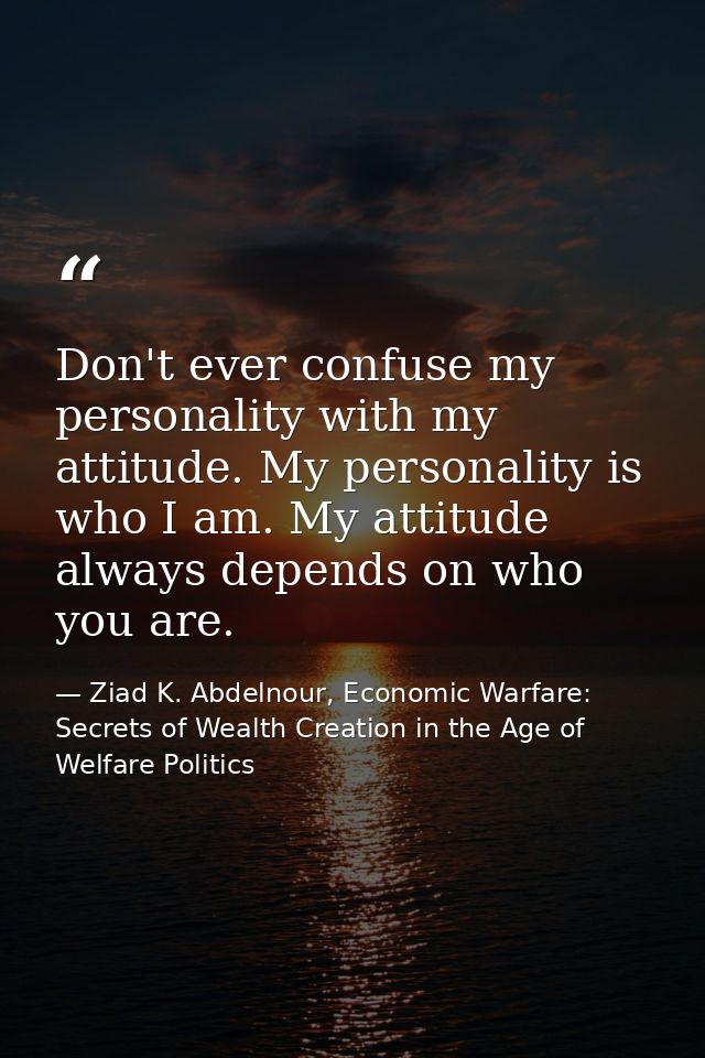 Don't ever confuse my personality with my attitude. My personality is who I am. My attitude always depends on who you ar — Ziad K. Abdelnour, Economic Warfare: Secrets of Wealth Creation in the Age of Welfare Politics