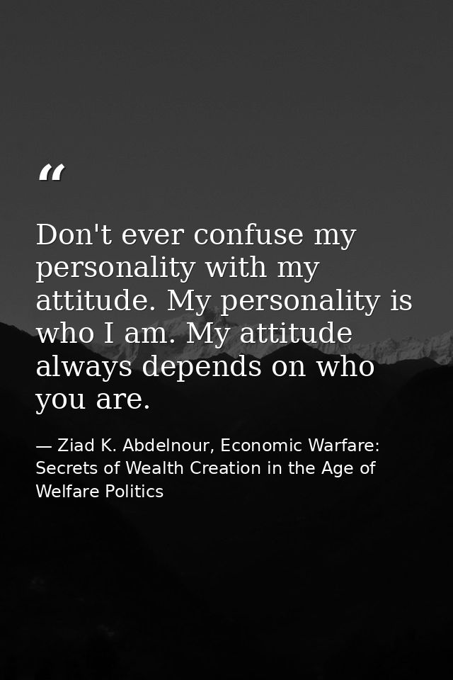 Don't ever confuse my personality with my attitude. My personality is who I am. My attitude always depends on who you ar — Ziad K. Abdelnour, Economic Warfare: Secrets of Wealth Creation in the Age of Welfare Politics