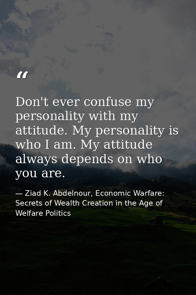 Don't ever confuse my personality with my attitude. My personality is who I am. My attitude always depends on who you ar — Ziad K. Abdelnour, Economic Warfare: Secrets of Wealth Creation in the Age of Welfare Politics