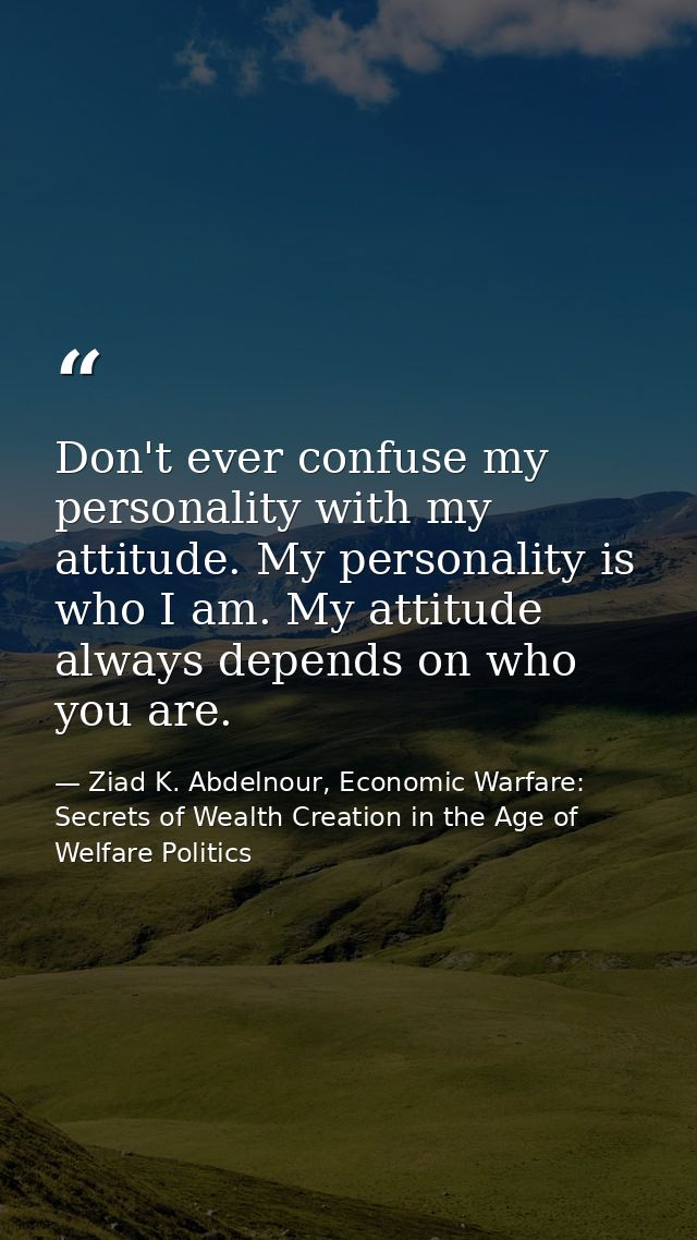 Don't ever confuse my personality with my attitude. My personality is who I am. My attitude always depends on who you ar — Ziad K. Abdelnour, Economic Warfare: Secrets of Wealth Creation in the Age of Welfare Politics