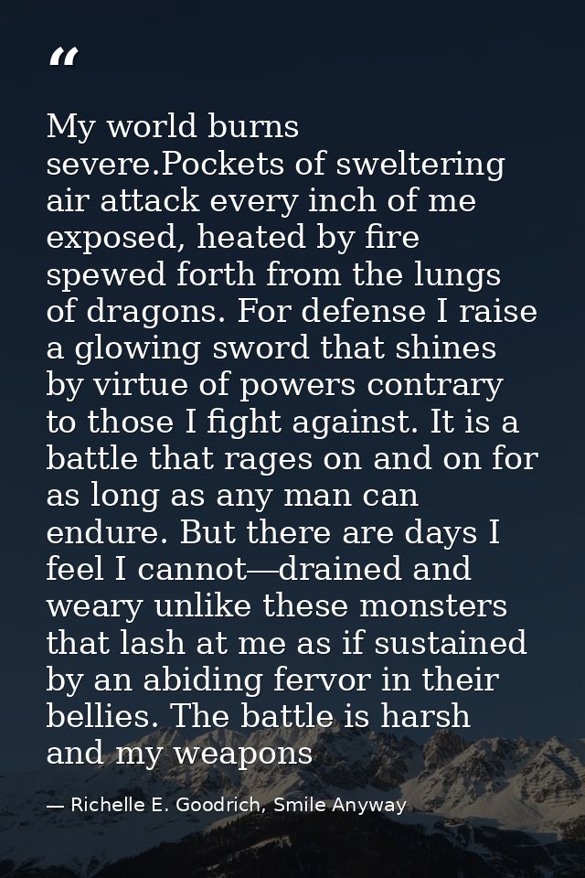 My world burns severe.Pockets of sweltering air attack every inch of me exposed, heated by fire spewed forth from the lu — Richelle E. Goodrich, Smile Anyway