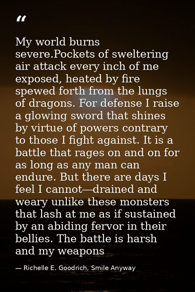 My world burns severe.Pockets of sweltering air attack every inch of me exposed, heated by fire spewed forth from the lu — Richelle E. Goodrich, Smile Anyway
