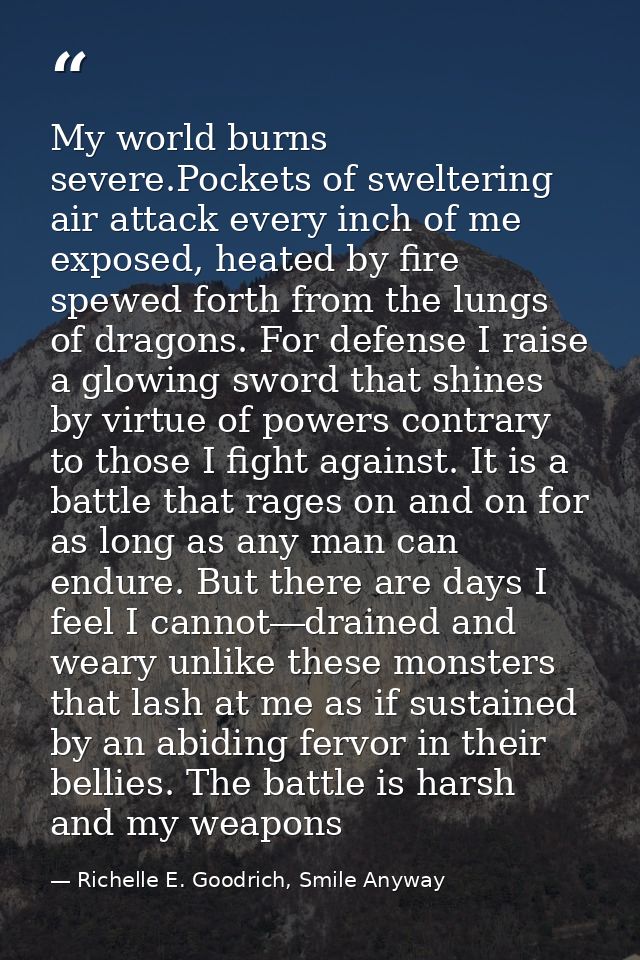My world burns severe.Pockets of sweltering air attack every inch of me exposed, heated by fire spewed forth from the lu — Richelle E. Goodrich, Smile Anyway