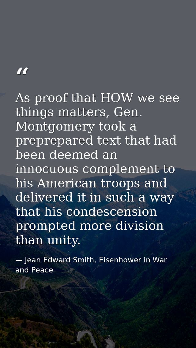 As proof that HOW we see things matters, Gen. Montgomery took a preprepared text that had been deemed an innocuous compl — Jean Edward Smith, Eisenhower in War and Peace