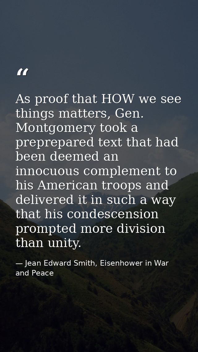 As proof that HOW we see things matters, Gen. Montgomery took a preprepared text that had been deemed an innocuous compl — Jean Edward Smith, Eisenhower in War and Peace