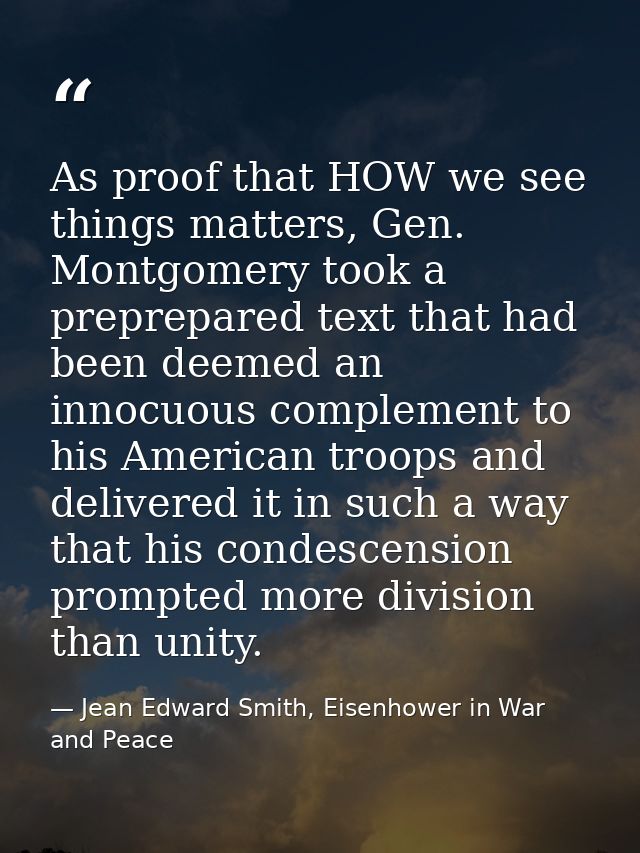 As proof that HOW we see things matters, Gen. Montgomery took a preprepared text that had been deemed an innocuous compl — Jean Edward Smith, Eisenhower in War and Peace