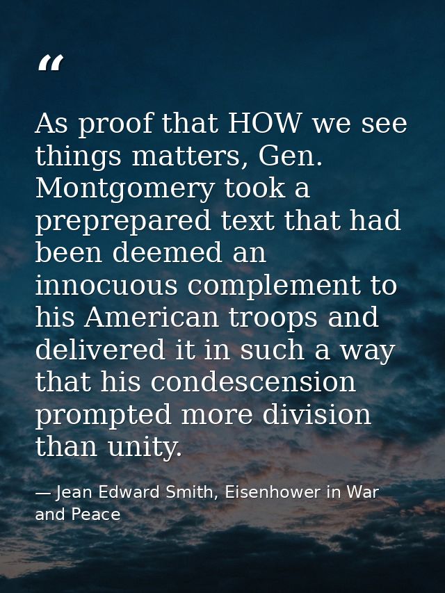 As proof that HOW we see things matters, Gen. Montgomery took a preprepared text that had been deemed an innocuous compl — Jean Edward Smith, Eisenhower in War and Peace
