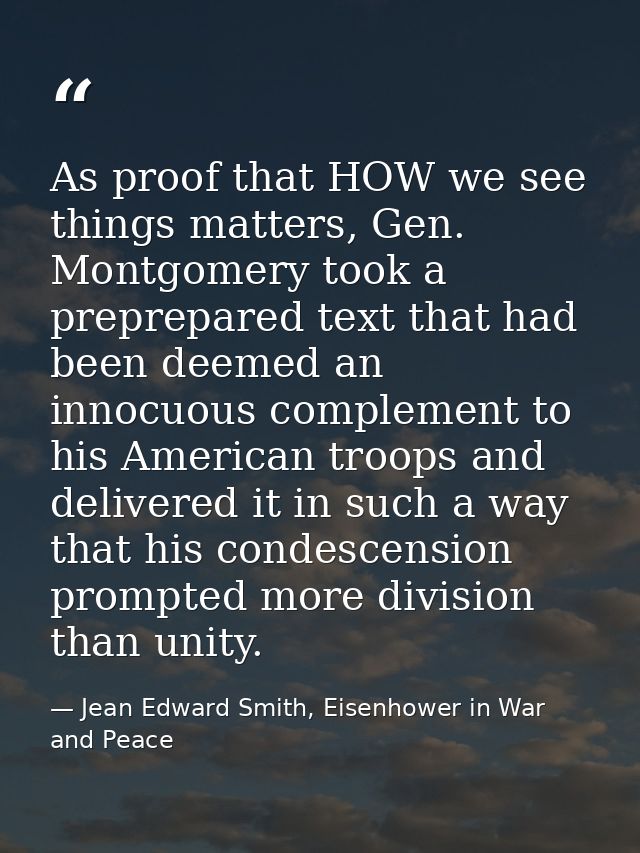 As proof that HOW we see things matters, Gen. Montgomery took a preprepared text that had been deemed an innocuous compl — Jean Edward Smith, Eisenhower in War and Peace