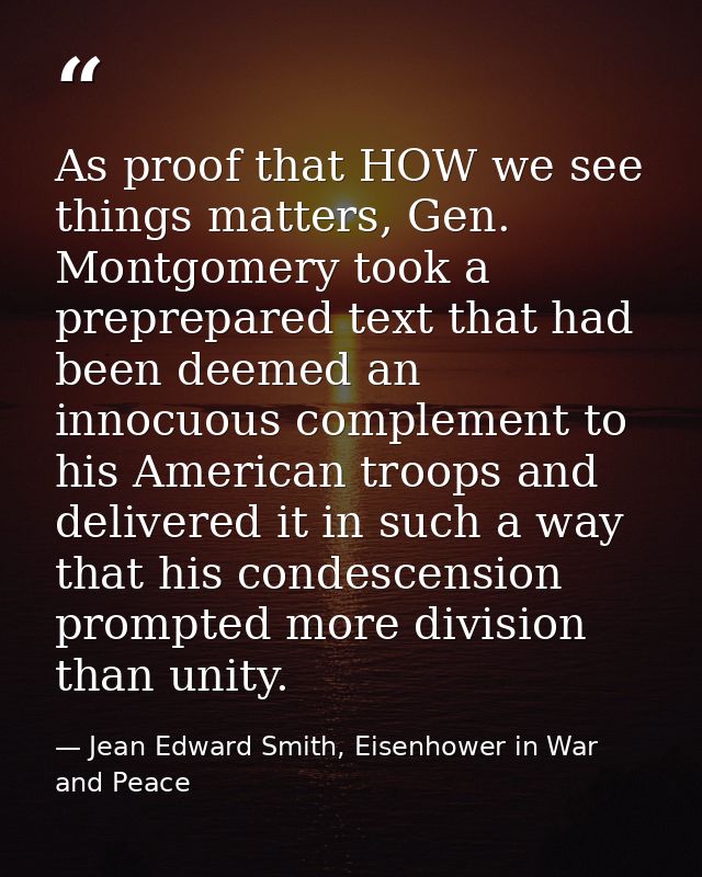 As proof that HOW we see things matters, Gen. Montgomery took a preprepared text that had been deemed an innocuous compl — Jean Edward Smith, Eisenhower in War and Peace