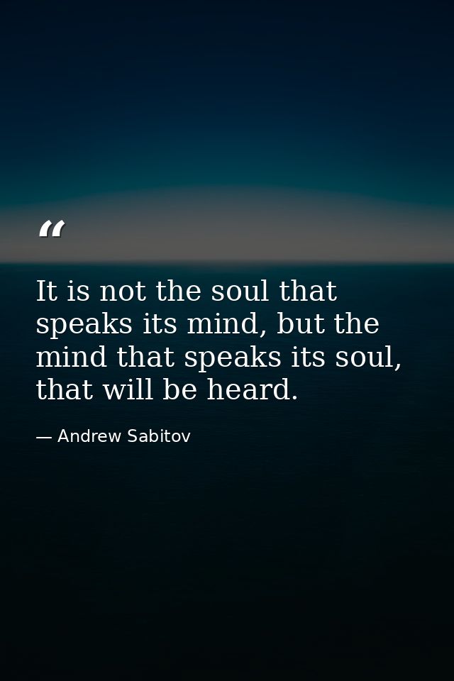 It is not the soul that speaks its mind, but the mind that speaks its soul, that will be heard. — Andrew Sabitov