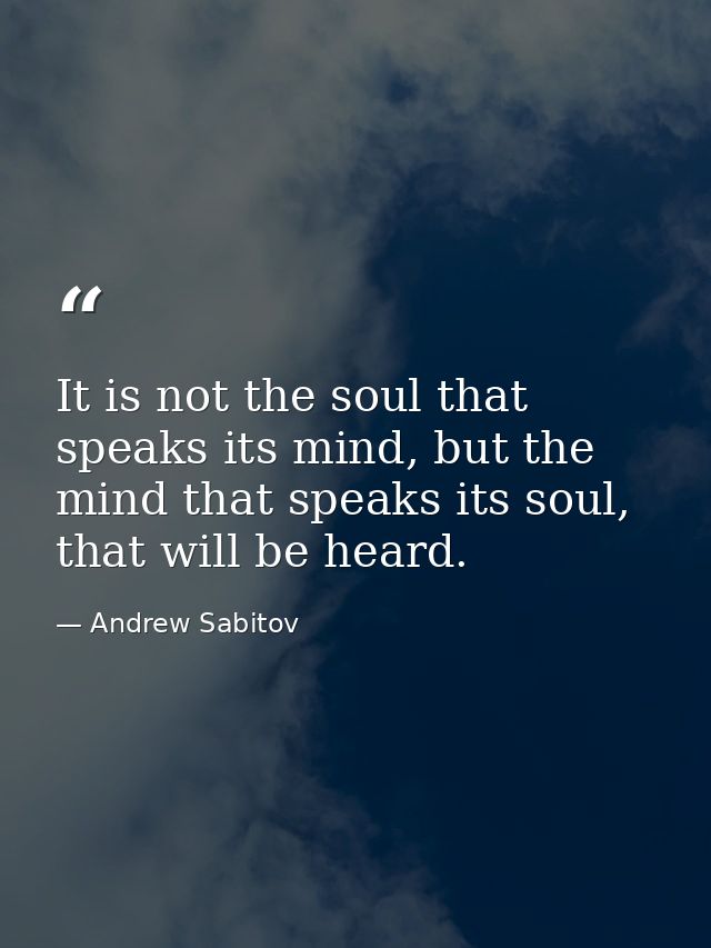It is not the soul that speaks its mind, but the mind that speaks its soul, that will be heard. — Andrew Sabitov