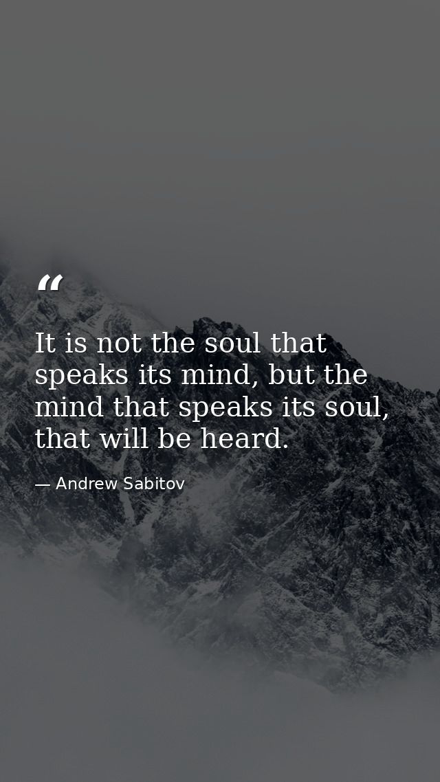 It is not the soul that speaks its mind, but the mind that speaks its soul, that will be heard. — Andrew Sabitov