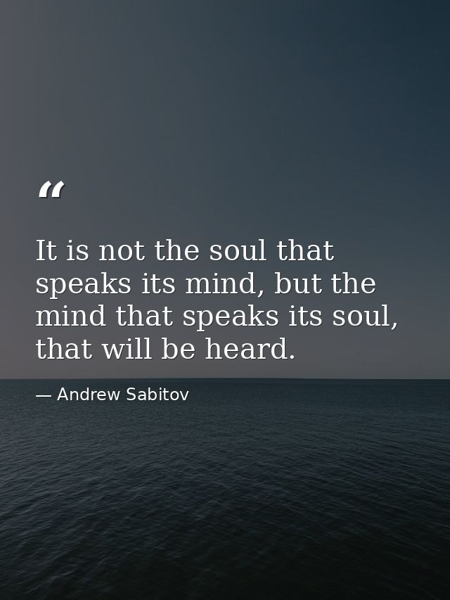 It is not the soul that speaks its mind, but the mind that speaks its soul, that will be heard. — Andrew Sabitov