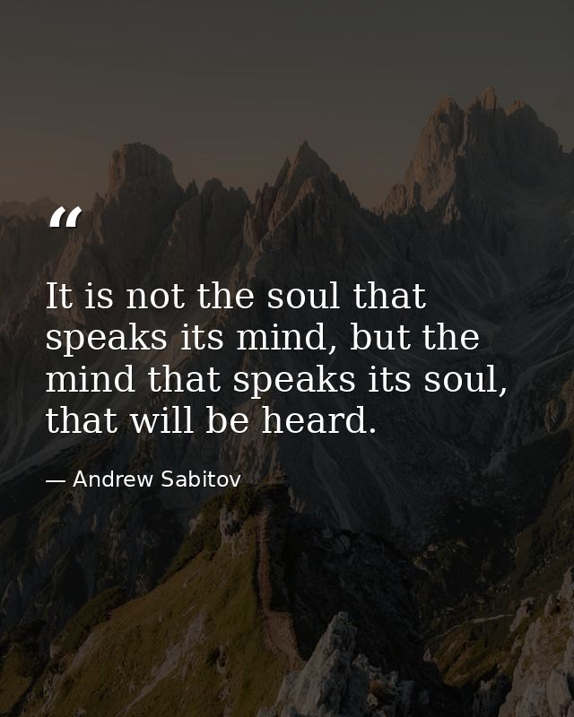 It is not the soul that speaks its mind, but the mind that speaks its soul, that will be heard. — Andrew Sabitov