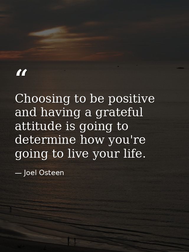 Choosing to be positive and having a grateful attitude is going to determine how you're going to live your life. — Joel Osteen