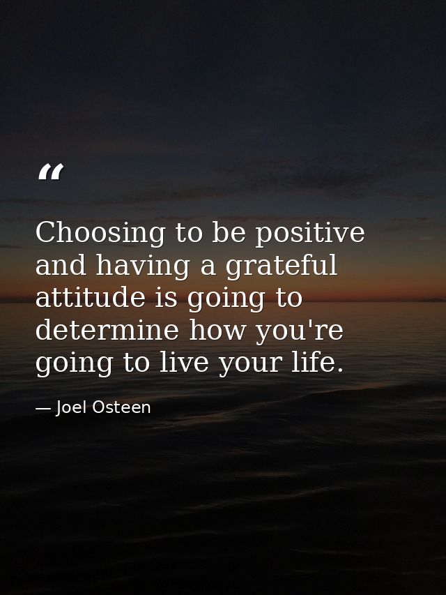 Choosing to be positive and having a grateful attitude is going to determine how you're going to live your life. — Joel Osteen